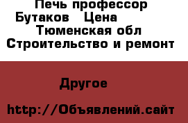 Печь профессор Бутаков › Цена ­ 6 500 - Тюменская обл. Строительство и ремонт » Другое   